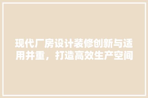 现代厂房设计装修创新与适用并重，打造高效生产空间