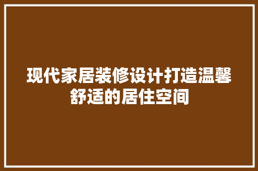 现代家居装修设计打造温馨舒适的居住空间