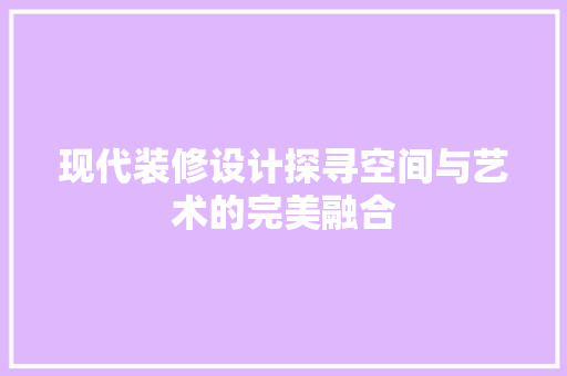 现代装修设计探寻空间与艺术的完美融合