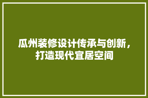 瓜州装修设计传承与创新，打造现代宜居空间