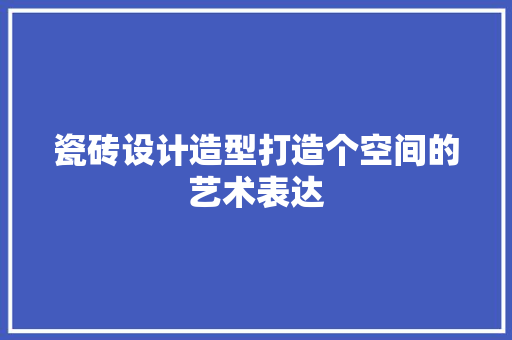 瓷砖设计造型打造个空间的艺术表达