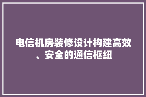 电信机房装修设计构建高效、安全的通信枢纽