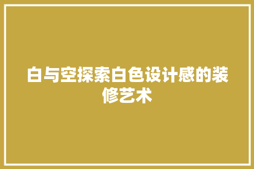 白与空探索白色设计感的装修艺术