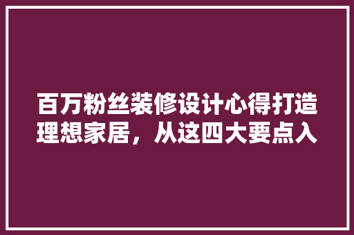 百万粉丝装修设计心得打造理想家居，从这四大要点入手
