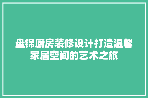 盘锦厨房装修设计打造温馨家居空间的艺术之旅