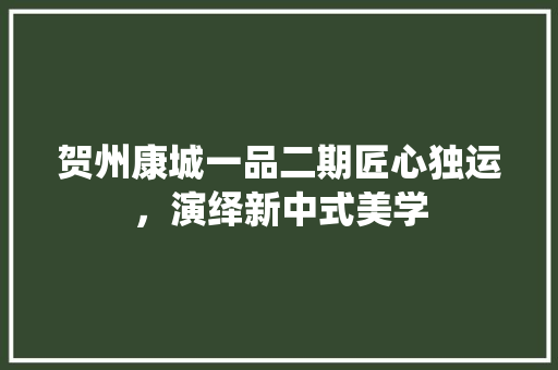 贺州康城一品二期匠心独运，演绎新中式美学