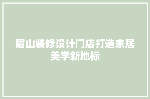 眉山装修设计门店打造家居美学新地标