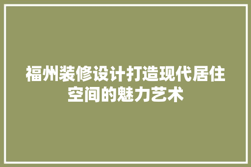 福州装修设计打造现代居住空间的魅力艺术