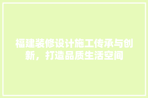 福建装修设计施工传承与创新，打造品质生活空间