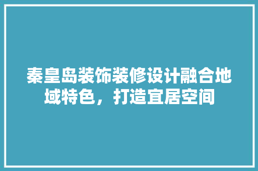 秦皇岛装饰装修设计融合地域特色，打造宜居空间