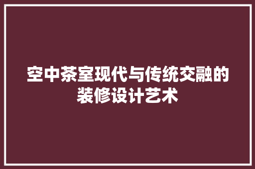 空中茶室现代与传统交融的装修设计艺术