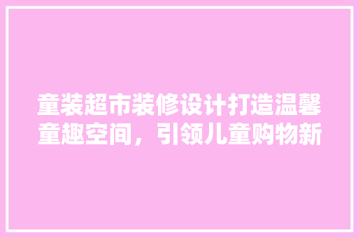 童装超市装修设计打造温馨童趣空间，引领儿童购物新体验