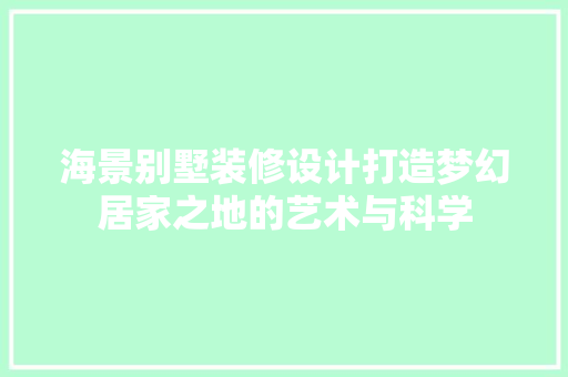 海景别墅装修设计打造梦幻居家之地的艺术与科学