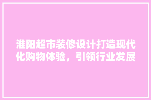 淮阳超市装修设计打造现代化购物体验，引领行业发展新潮流