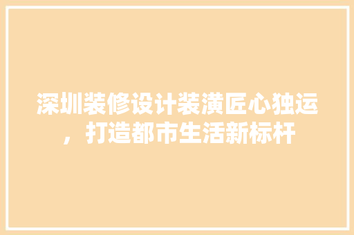 深圳装修设计装潢匠心独运，打造都市生活新标杆