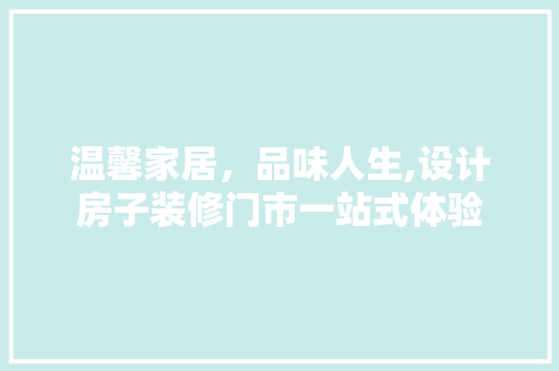 温馨家居，品味人生,设计房子装修门市一站式体验