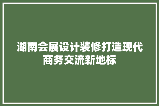 湖南会展设计装修打造现代商务交流新地标
