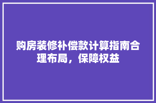 购房装修补偿款计算指南合理布局，保障权益