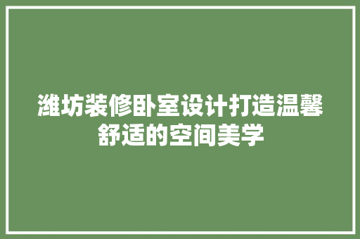 潍坊装修卧室设计打造温馨舒适的空间美学