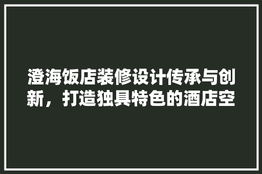澄海饭店装修设计传承与创新，打造独具特色的酒店空间