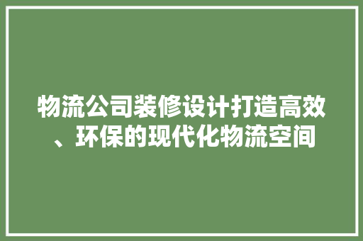 物流公司装修设计打造高效、环保的现代化物流空间
