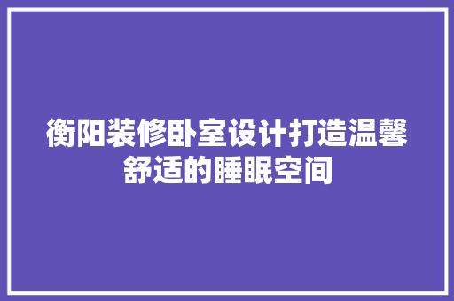衡阳装修卧室设计打造温馨舒适的睡眠空间