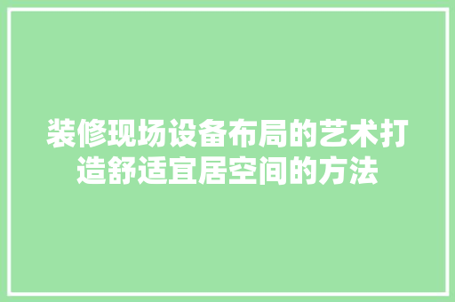 装修现场设备布局的艺术打造舒适宜居空间的方法