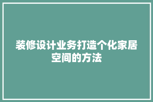 装修设计业务打造个化家居空间的方法