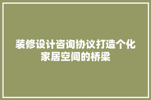 装修设计咨询协议打造个化家居空间的桥梁