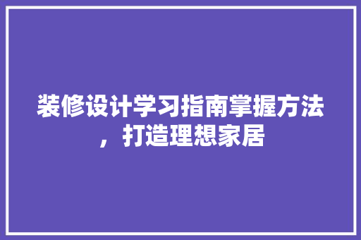 装修设计学习指南掌握方法，打造理想家居