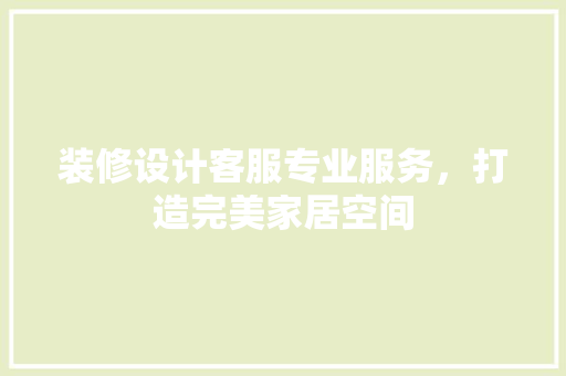 装修设计客服专业服务，打造完美家居空间
