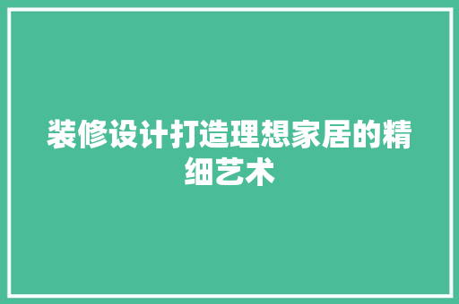 装修设计打造理想家居的精细艺术