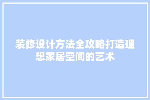 装修设计方法全攻略打造理想家居空间的艺术