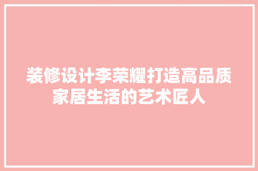 装修设计李荣耀打造高品质家居生活的艺术匠人