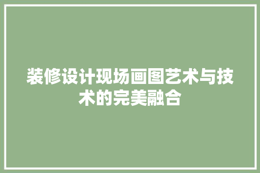 装修设计现场画图艺术与技术的完美融合