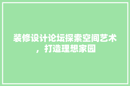 装修设计论坛探索空间艺术，打造理想家园