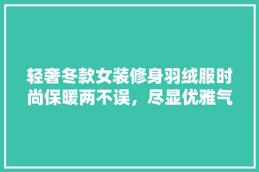 轻奢冬款女装修身羽绒服时尚保暖两不误，尽显优雅气质