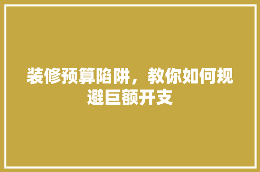 装修预算陷阱，教你如何规避巨额开支