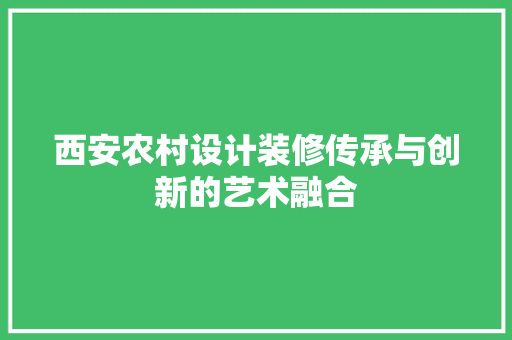 西安农村设计装修传承与创新的艺术融合