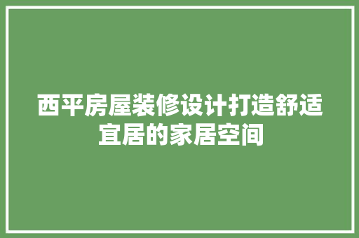 西平房屋装修设计打造舒适宜居的家居空间