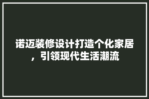 诺迈装修设计打造个化家居，引领现代生活潮流