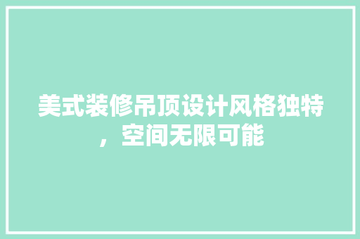 美式装修吊顶设计风格独特，空间无限可能