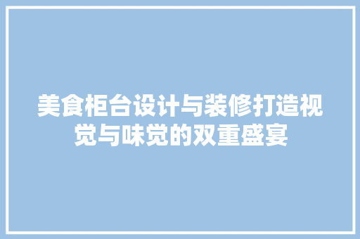 美食柜台设计与装修打造视觉与味觉的双重盛宴