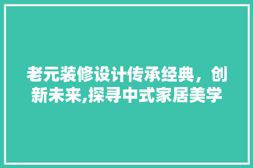 老元装修设计传承经典，创新未来,探寻中式家居美学之路