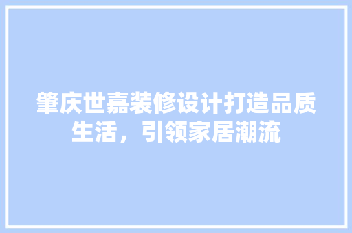肇庆世嘉装修设计打造品质生活，引领家居潮流