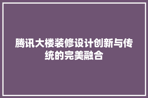 腾讯大楼装修设计创新与传统的完美融合