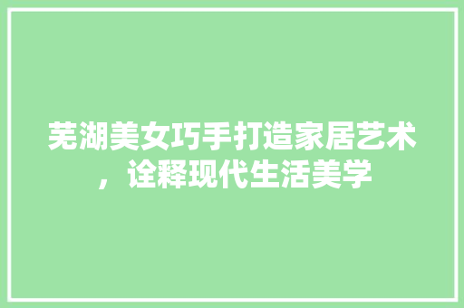 芜湖美女巧手打造家居艺术，诠释现代生活美学
