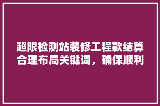 超限检测站装修工程款结算合理布局关键词，确保顺利结算