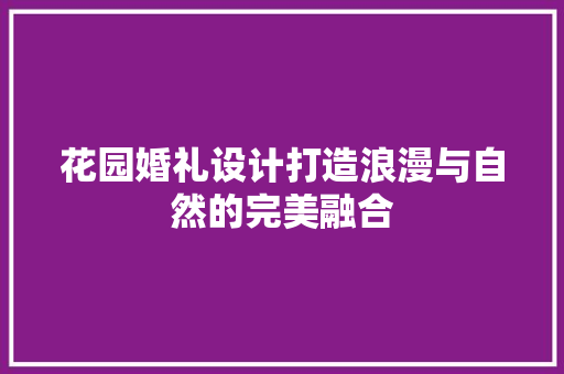 花园婚礼设计打造浪漫与自然的完美融合
