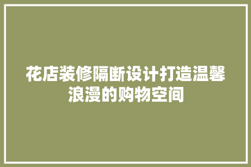 花店装修隔断设计打造温馨浪漫的购物空间